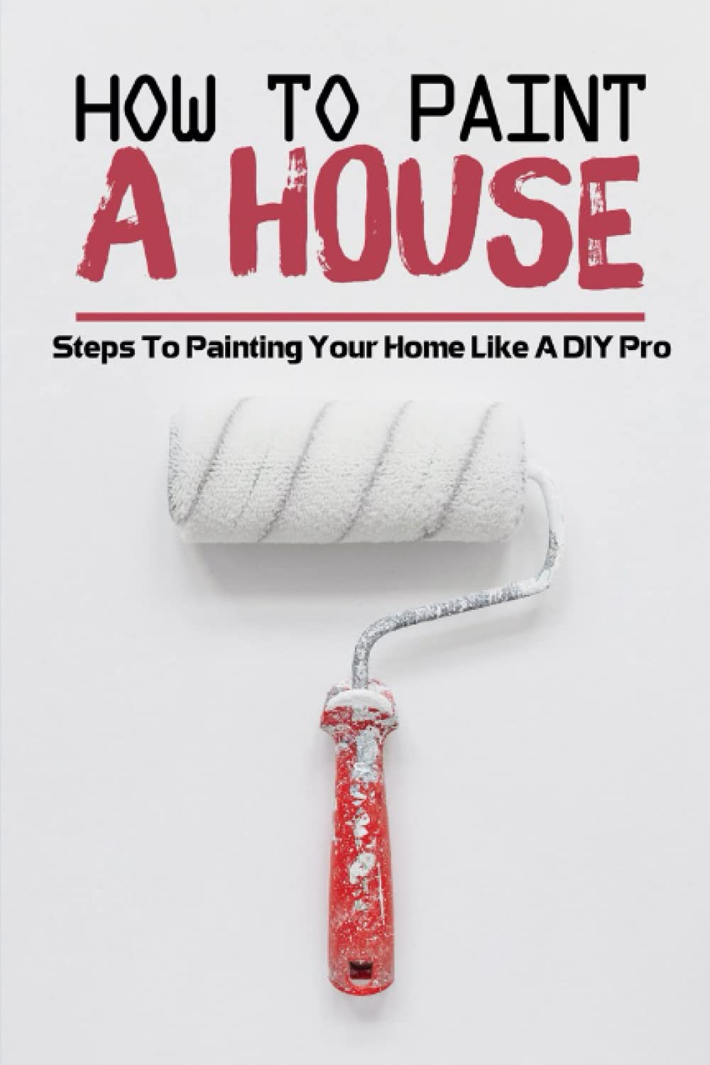 How To Paint A House: Steps To Painting Your Home Like A DIY Pro Paperback – January 21, 2022