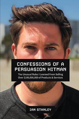 Confessions of a Persuasion Hitman: The Unusual Rules I Learned From Selling Over $100,000,000 of Products and Services