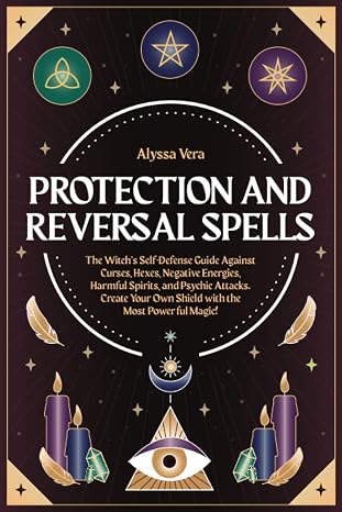 Protection and Reversal Spells: The Witchs Self-Defense Guide Against Curses, Hexes, Negative Energies, Harmful Spirits, and Psychic Attacks. Create Your Own Shield with the Most Powerful Magic!
