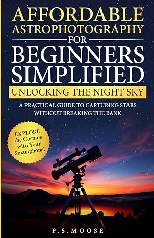 Affordable Astrophotography For Beginners Simplified: Unlocking the Night Sky: A Practical Guide to Capturing Stars Without Breaking the Bank